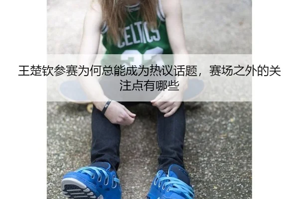 wang-chu-qin-can-sai-wei-he-zong-neng-cheng-wei-re-yi-hua-ti-sai-chang-zhi-wai-de-guan-zhu-dian-you-na-xie-2-777.jpg