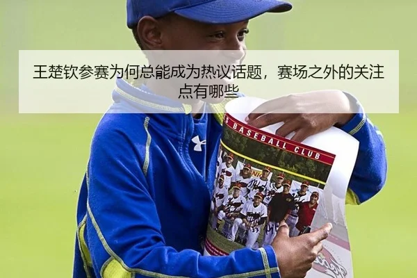 王楚钦参赛为何总能成为热议话题，赛场之外的关注点有哪些